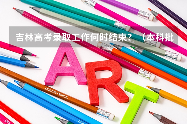 吉林高考录取工作何时结束？（本科批投档时间）